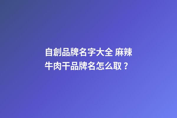 自創品牌名字大全 麻辣牛肉干品牌名怎么??？